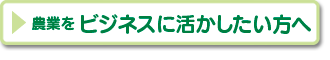 農業をビジネスに活かしたい方はこちらのページへ